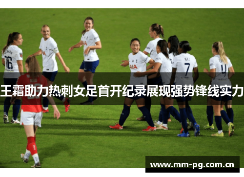 王霜助力热刺女足首开纪录展现强势锋线实力