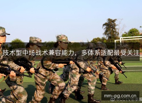 技术型中场战术兼容能力,多体系适配最受关注 技术型中场战术兼容能力,多体系适配最受关注